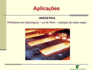 Aplicações
INDÚSTRIA
Pirômetros em siderúrgicas – Lei de Wien – radiação de corpo negro.

U NIVERSIDAD E EDUARDO

 