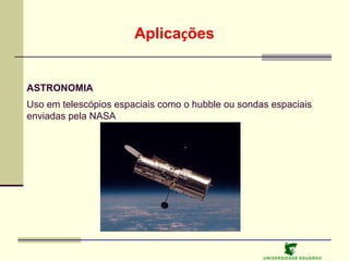 Aplicações

ASTRONOMIA
Uso em telescópios espaciais como o hubble ou sondas espaciais
enviadas pela NASA

U NIVERSIDAD E EDUARDO

 