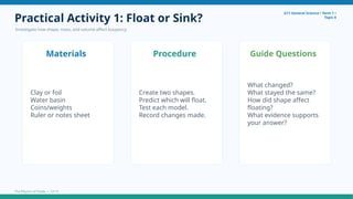 Practical Activity 1: Float or Sink?
Investigate how shape, mass, and volume affect buoyancy.
G11 General Science • Term 1 •
Topic 4
Materials
Clay or foil
Water basin
Coins/weights
Ruler or notes sheet
Procedure
Create two shapes.
Predict which will float.
Test each model.
Record changes made.
Guide Questions
What changed?
What stayed the same?
How did shape affect
floating?
What evidence supports
your answer?
The Physics of Fluids • 12/15
 