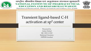 Transient ligand-based C-H
activation at sp2 center
Presented by:
Ankita Nishad
MC/2021-2/022
Medicinal Chemistry
NIPER Guwahati
1
 