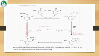 11
The reaction procedure was further simplified with the aid of commercially available P(NMe2)3 as the
catalytic modifier to generate the phosphinite transient DG
1)oxidative addition
2) Coordination
3) Cyclometallation
4)
Reductive
elimination
 
