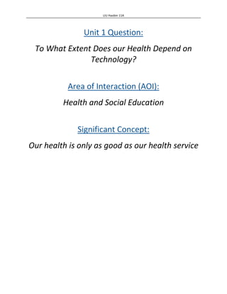 LIU Haobin 11A

Unit 1 Question:
To What Extent Does our Health Depend on
Technology?
Area of Interaction (AOI):
Health and Social Education
Significant Concept:
Our health is only as good as our health service

 