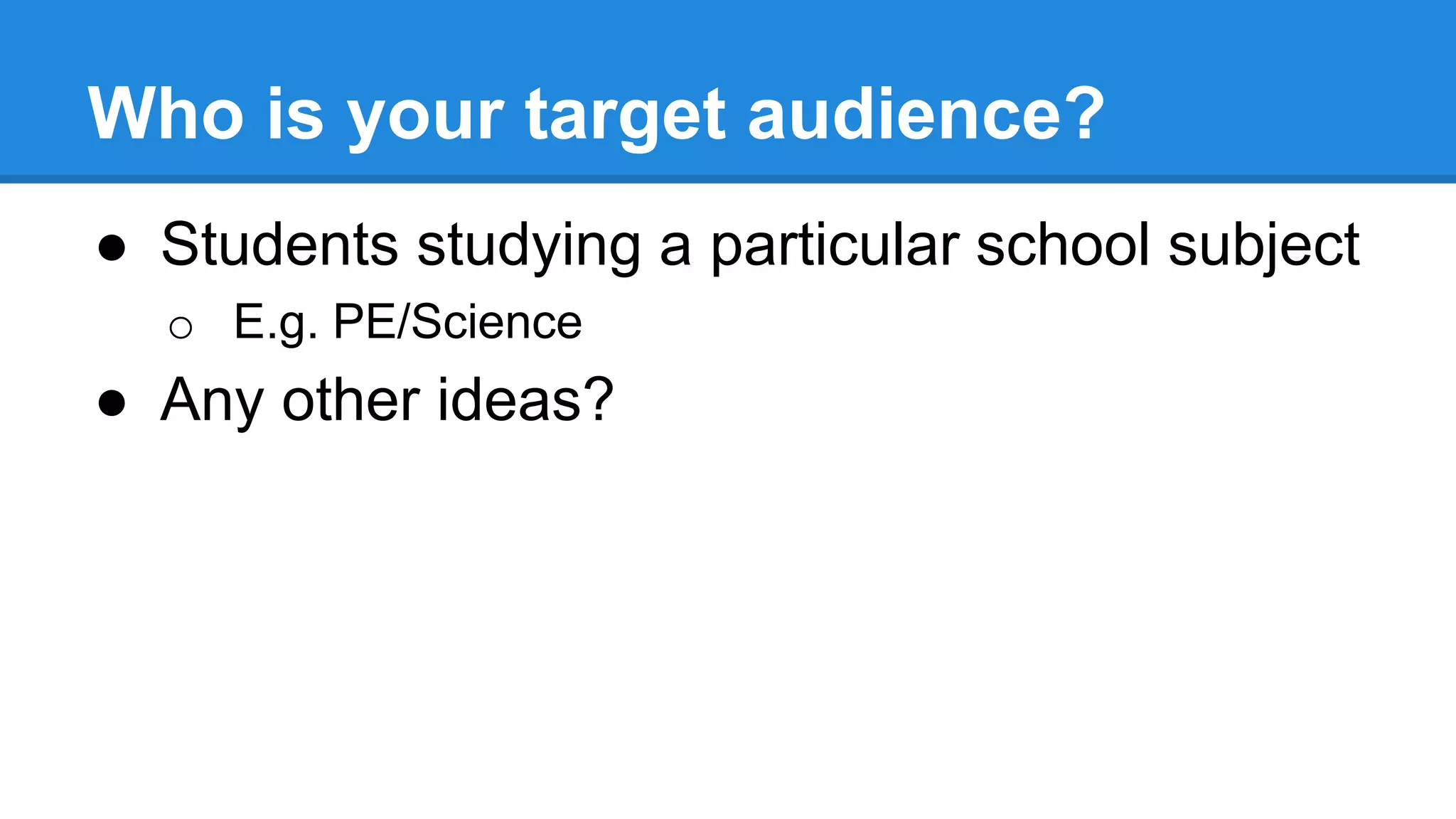 Who is your target audience?
● Students studying a particular school subject
o E.g. PE/Science
● Any other ideas?
 