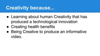 Creativity because...
● Learning about human Creativity that has
produced a technological innovation
● Creating health benefits
● Being Creative to produce an informative
video.
 