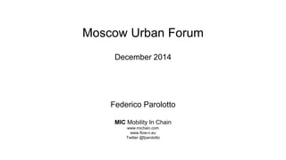 Moscow Urban Forum
December 2014
Federico Parolotto
MIC Mobility In Chain
www.michain.com
www.flow-n.eu
Twitter @fparolotto
 