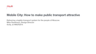 Mobile City: How to make public transport attractive
Delivering a legible transport system for the people of Moscow
Mike Rawlinson, Design Director
@city_id #MUF2014
 