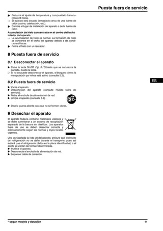 u Reduzca el ajuste de temperatura y compruébelo transcu-
rridas 24 horas.
→ El aparato está situado demasiado cerca de una fuente de
calor (cocina, calefacción, etc.).
u Cambie el lugar de instalación del aparato o de la fuente de
calor.
Acumulación de hielo concentrada en el centro del techo
interior del aparato.
→ La acumulación de hielo es normal. La formación de hielo
se concentra en el techo del aparato debido a las condi-
ciones físicas.
u Retire el hielo con un rascador.
8 Puesta fuera de servicio
8.1 Desconectar el aparato
u Pulse la tecla On/Off Fig. 3 (1) hasta que se oscurezca la
pantalla. Suelte la tecla.
w Si no se puede desconectar el aparato, el bloqueo contra la
manipulación por niños está activo (consulte 5.2) .
8.2 Puesta fuera de servicio
u Vacíe el aparato.
u Desconexión del aparato (consulte Puesta fuera de
servicio).
u Retire el enchufe de alimentación de red.
u Limpie el aparato (consulte 6.2) .
u Deje la puerta abierta para que no se formen olores.
9 Desechar el aparato
El aparato todavía contiene materiales valiosos y
se debe suministrar a un sistema de recopilación
separado de la basura sin clasificar. Los aparatos
fuera de uso se deben desechar correcta y
adecuadamente según las normas y leyes locales
vigentes.
Una vez agotada la vida útil del aparato, procure que el circuito
de refrigeración no se dañe durante el transporte, pues así
evitará que el refrigerante (datos en la placa identificativa) o el
aceite se viertan de forma indiscriminada.
u Inutilice el aparato.
u Desconecte el enchufe de alimentación de red.
u Separe el cable de conexión.
Puesta fuera de servicio
* según modelo y dotación 11
 