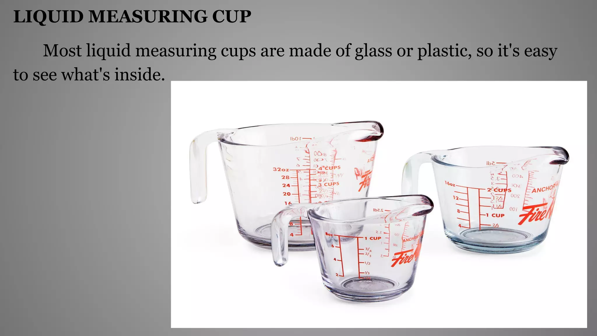LIQUID MEASURING CUP
Most liquid measuring cups are made of glass or plastic, so it's easy
to see what's inside.
 