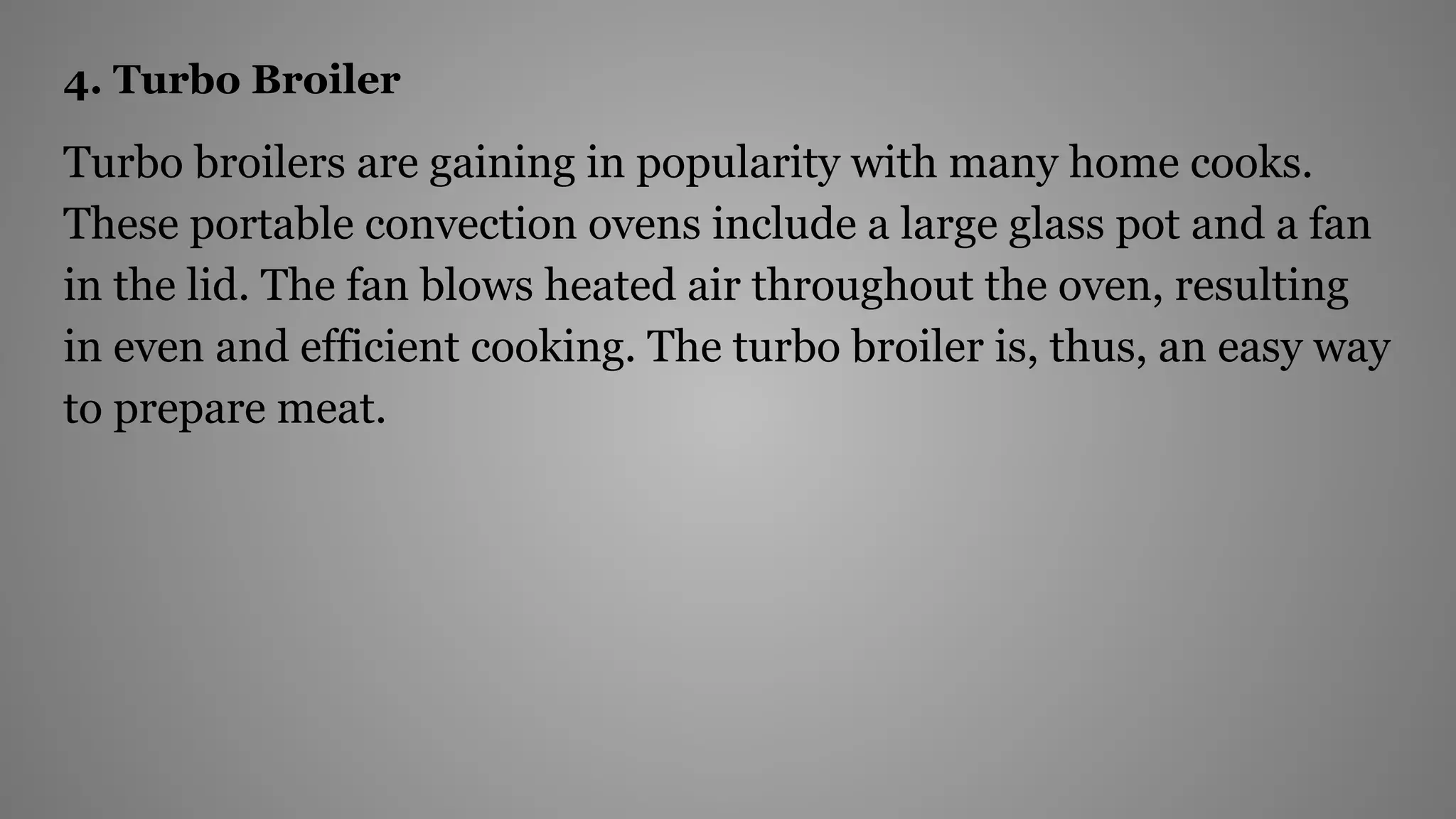 4. Turbo Broiler
Turbo broilers are gaining in popularity with many home cooks.
These portable convection ovens include a large glass pot and a fan
in the lid. The fan blows heated air throughout the oven, resulting
in even and efficient cooking. The turbo broiler is, thus, an easy way
to prepare meat.
 