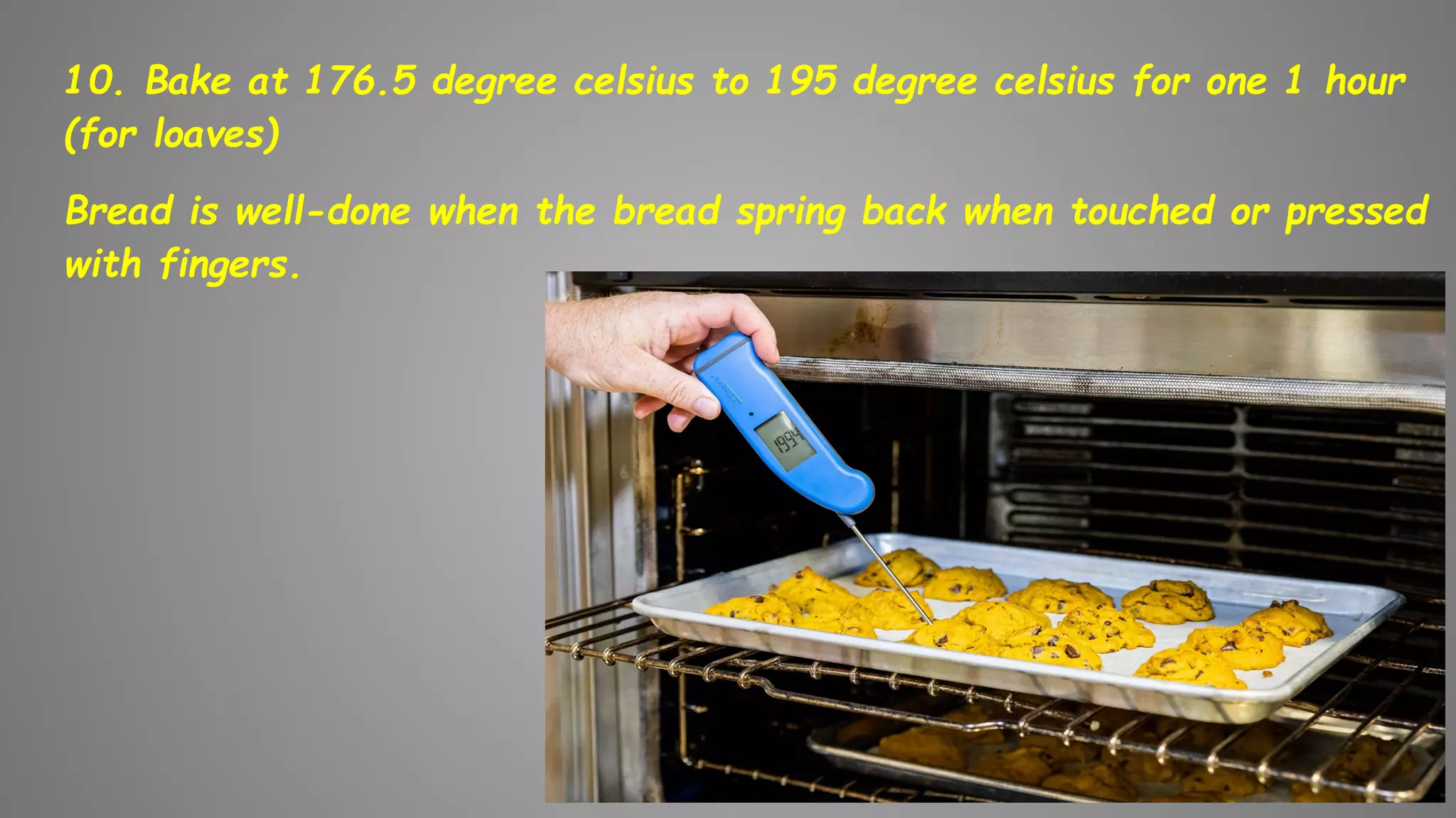 10. Bake at 176.5 degree celsius to 195 degree celsius for one 1 hour
(for loaves)
Bread is well-done when the bread spring back when touched or pressed
with fingers.
 