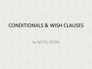 CONDITIONALS & WISH CLAUSES

        by BETÜL YETİM
 