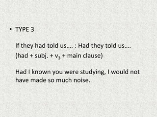 • TYPE 3

 If they had told us…. : Had they told us….
 (had + subj. + v3 + main clause)

 Had I known you were studying, I would not
 have made so much noise.
 