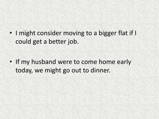 • I might consider moving to a bigger flat if I
  could get a better job.

• If my husband were to come home early
  today, we might go out to dinner.
 