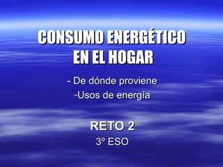 CONSUMO ENERGÉTICOCONSUMO ENERGÉTICO
EN EL HOGAREN EL HOGAR
- De dónde proviene- De dónde proviene
-Usos de energíaUsos de energía
RETO 2RETO 2
3º ESO3º ESO
 