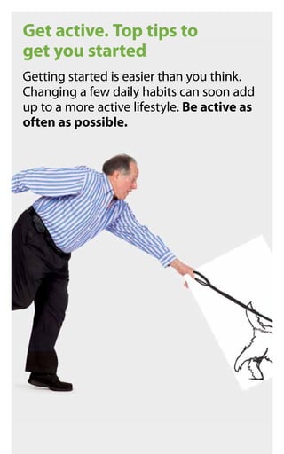 Get active. Top tips to
get you started
Getting started is easier than you think.
Changing a few daily habits can soon add...