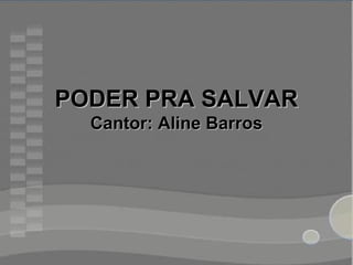 PODER PRA SALVARPODER PRA SALVAR
Cantor: Aline BarrosCantor: Aline Barros
 