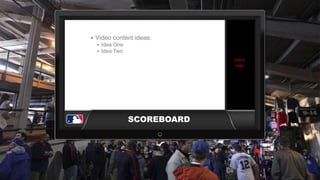 SCOREBOARD 
Client 
Logo 
• Video content ideas: 
• Idea One 
• Idea Two 
 
