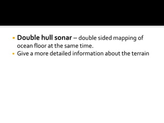 ◾ Double hull sonar – double sided mapping of
ocean floor at the same time.
◾ Give a more detailed information about the terrain
 