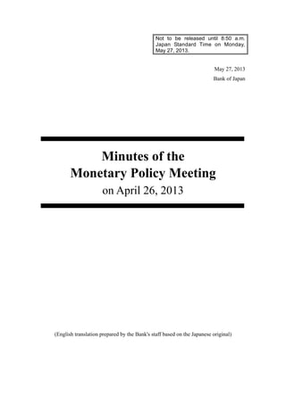 Not to be released until 8:50 a.m.
Japan Standard Time on Monday,
May 27, 2013.
May 27, 2013
Bank of Japan
Minutes of the
Monetary Policy Meeting
on April 26, 2013
(English translation prepared by the Bank's staff based on the Japanese original)
 