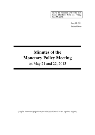 Not to be released until 8:50 a.m.
Japan Standard Time on Friday,
June 14, 2013.
June 14, 2013
Bank of Japan
Minutes of the
Monetary Policy Meeting
on May 21 and 22, 2013
(English translation prepared by the Bank's staff based on the Japanese original)
 