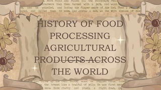 HISTORY OF FOOD
PROCESSING
AGRICULTURAL
PRODUCTS ACROSS
THE WORLD
 