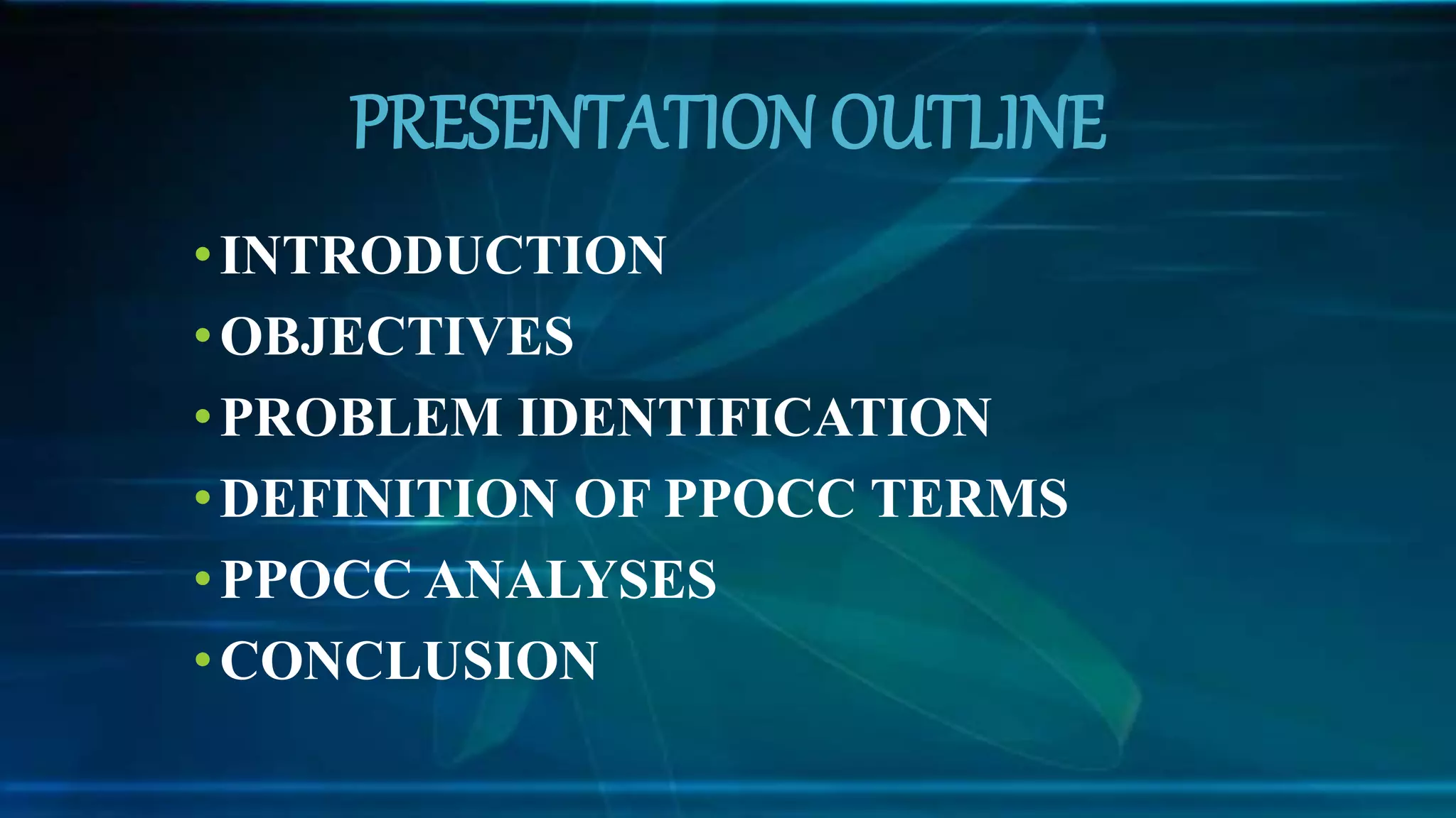 PRESENTATION OUTLINE
•INTRODUCTION
•OBJECTIVES
•PROBLEM IDENTIFICATION
•DEFINITION OF PPOCC TERMS
•PPOCC ANALYSES
•CONCLUSION
 