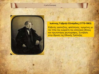 Ο φιλελληνισμός
Ιωάννης Γαβριήλ Εϋνάρδος (1775-1863)
Ελβετός τραπεζίτης, φιλέλληνας, τιμημένος με
τον τίτλο του ευεργέτη του ελληνικού έθνους
και πρωτοπόρος φωτογράφος. Συνέβαλε
στην ίδρυση της Εθνικής Τράπεζας
 