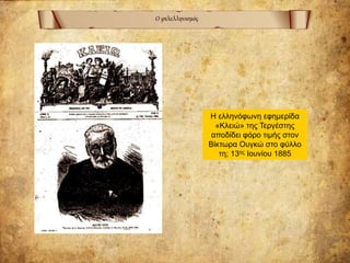 Ο φιλελληνισμός
Η ελληνόφωνη εφημερίδα
«Κλειώ» της Τεργέστης
αποδίδει φόρο τιμής στον
Βίκτωρα Ουγκώ στο φύλλο
τη; 13ης Ιουνίου 1885
 