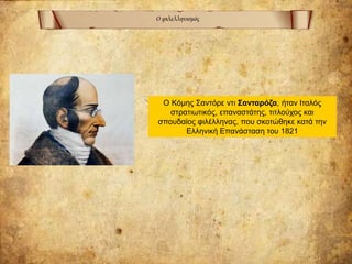 Ο φιλελληνισμός
Ο Κόμης Σαντόρε ντι Σανταρόζα, ήταν Ιταλός
στρατιωτικός, επαναστάτης, τιτλούχος και
σπουδαίος φιλέλληνας, που σκοτώθηκε κατά την
Ελληνική Επανάσταση του 1821
 