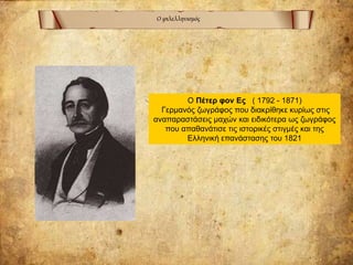 Ο φιλελληνισμός
Ο Πέτερ φον Ες ( 1792 - 1871)
Γερμανός ζωγράφος που διακρίθηκε κυρίως στις
αναπαραστάσεις μαχών και ειδικότερα ως ζωγράφος
που απαθανάτισε τις ιστορικές στιγμές και της
Ελληνική επανάστασης του 1821
 