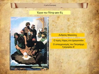 Ο φιλελληνισμός
Έργα του Πέτερ φον Ες
Ο Ιερός Λόχος στο Δραγατσάνι
Ανδρέας Μιαούλης
Ο απαγχονισμός του Πατριάρχη
Γρηγορίου Ε’
 