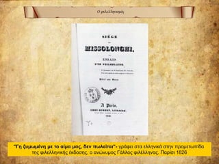 Ο φιλελληνισμός
"Γη ζυμωμένη με το αίμα μας, δεν πωλείται"- γράφει στα ελληνικά στην προμετωπίδα
της φιλελληνικής έκδοσης, ο ανώνυμος Γάλλος φιλέλληνας. Παρίσι 1826
 