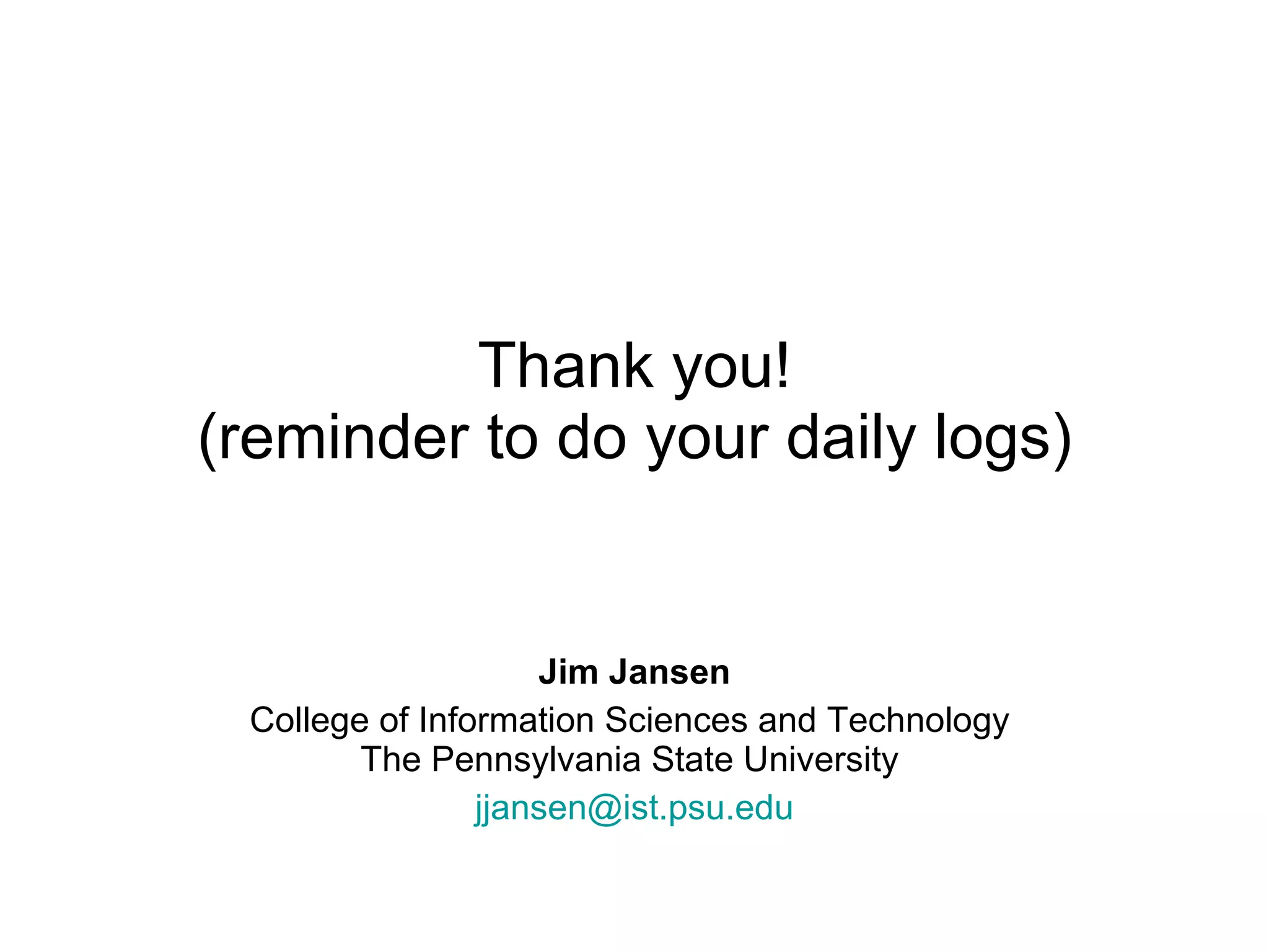 Thank you! (reminder to do your daily logs) Jim Jansen College of Information Sciences and Technology  The Pennsylvania State University  [email_address] 