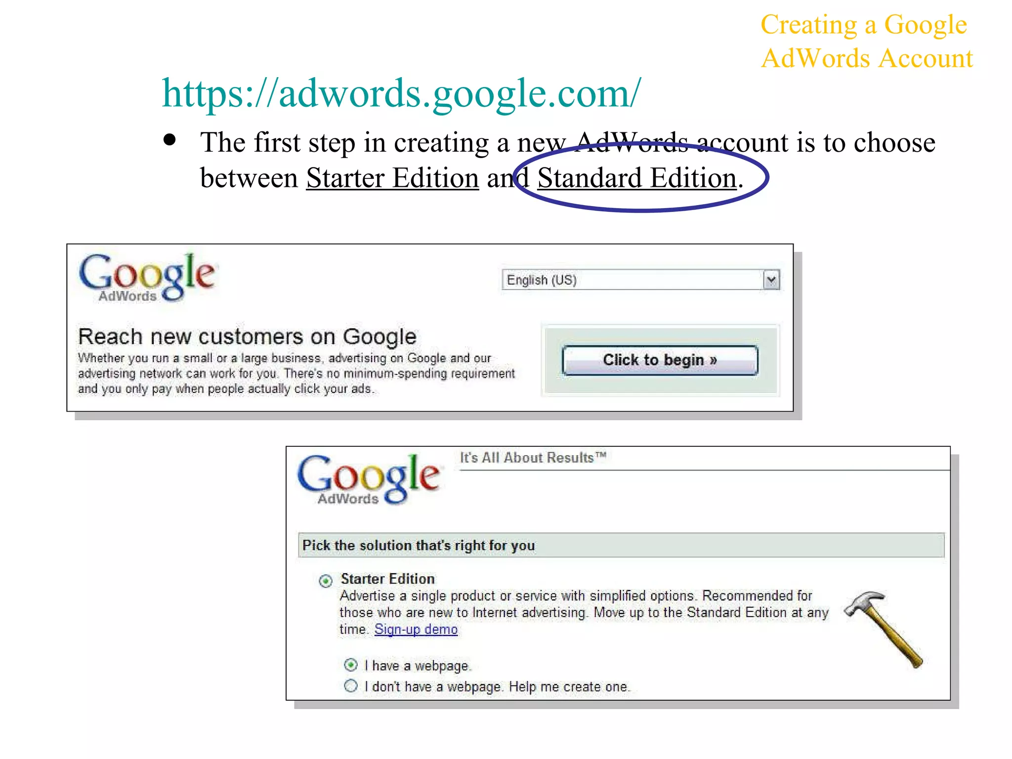https:// adwords.google.com / The first step in creating a new AdWords account is to choose between  Starter Edition  and  Standard Edition . Creating a Google AdWords Account 