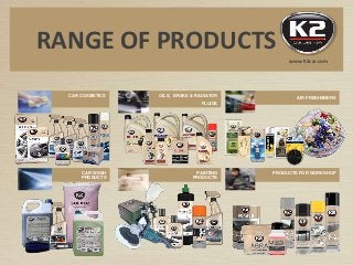 RANGE OF PRODUCTS
CAR WASH
PRODUCTS
PAINTING
PRODUCTS
PRODUCTS FOR WORKSHOP
CAR COSMETICS OILS, BRAKE & RADIATOR
FLUIDS
AIR FRESHENERS
www.K2car.com
 
