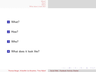 What?
How?
Who?
What does it look like?
1 What?
2 How?
3 Who?
4 What does it look like?
Thomas Berger, Kristoﬀer Lie Braathen, Timo Nijhof Social Web - Facebook Activity Checker
 