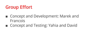 Group Effort
■ Concept and Development: Marek and
Francois
■ Concept and Testing: Yahia and David
 