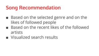 Song Recommendation
■ Based on the selected genre and on the
likes of followed people
■ Based on the recent likes of the followed
artists
■ Visualized search results
 