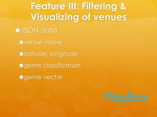 Feature III: Filtering &
Visualizing of venues
| JSON data
| venue name
| latitude, longitude
| genre classification
| genre vector
 