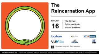The
Reincarnation App
Filip Ilievski
Sylvia van Schie
Wouter Stuifmeel
The Reincarnation App • A social web application to let you see who you were in previous lives • The Social Web • March 20th, 2014, VU University Amsterdam
GROUP
16
 
