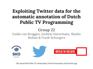 Exploiting Twitter data for the
automatic annotation of Dutch
Public TV Programming
Group 22
Guido van Bruggen, Jochem Havermans, Shailin
Mohan & Frank Schurgers
The Social Web 2014, VU Amsterdam | Final Presentation Social Web App
 