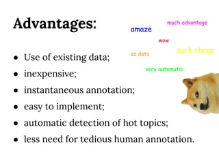 Advantages:
● Use of existing data;
● inexpensive;
● instantaneous annotation;
● easy to implement;
● automatic detection of hot topics;
● less need for tedious human annotation.
much advantage
wow
such cheap
very automatic
amaze
so data
 