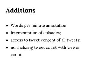 Additions
● Words per minute annotation
● fragmentation of episodes;
● access to tweet content of all tweets;
● normalizing tweet count with viewer
count;
 