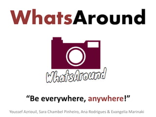 WhatsAround
“Be everywhere, anywhere!”
Youssef Azriouil, Sara Chambel Pinheiro, Ana Rodrigues & Evangelia Marinaki
 