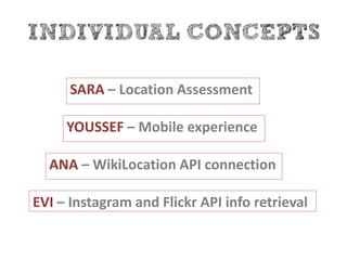 SARA – Location Assessment
EVI – Instagram and Flickr API info retrieval
ANA – WikiLocation API connection
YOUSSEF – Mobile experience
 