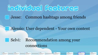 Jesse: Common hashtags among friends
Alessio: User dependent - Your own content
Selvi: Recommendation among your
connections
 