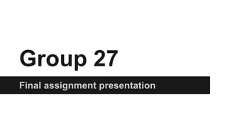 Group 27
Final assignment presentation
 