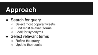 Approach
● Search for query
○ Select most popular tweets
○ Find most relevant terms
○ Look for synonyms
● Select relevant terms
○ Refine the query
○ Update the results
 