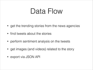 Data Flow
• get the trending stories from the news agencies
• ﬁnd tweets about the stories
• perform sentiment analysis on the tweets
• get images (and videos) related to the story
• export via JSON API
 