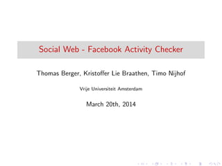 Social Web - Facebook Activity Checker
Thomas Berger, Kristoﬀer Lie Braathen, Timo Nijhof
Vrije Universiteit Amsterdam
March 20th, 2014
 